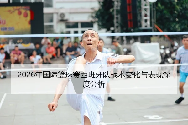 2026年国际篮球赛西班牙队战术变化与表现深度分析