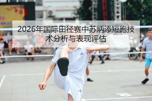2026年国际田径赛中苏炳添短跑技术分析与表现评估