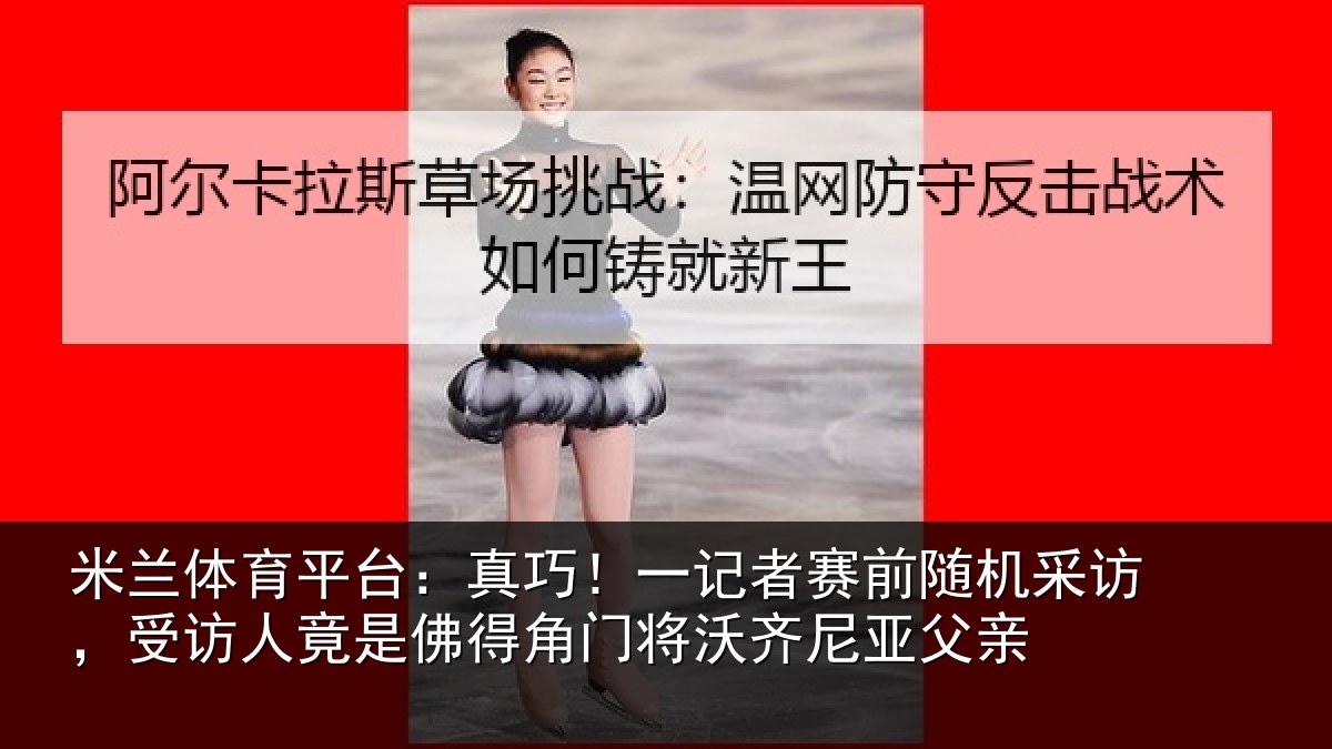 米兰体育平台：真巧！一记者赛前随机采访，受访人竟是佛相关情况父亲