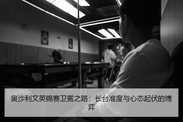 奥沙利文英锦赛卫冕之路：长台准度与心态起伏的博弈