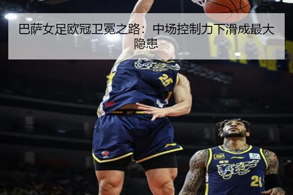 巴萨女足欧冠卫冕之路：中场控制力下滑成最大隐患