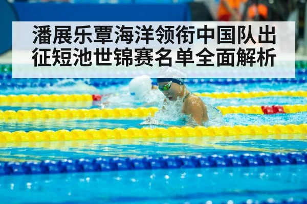 潘展乐覃海洋领衔中国队出征短池世锦赛名单全面解析