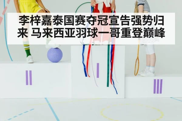 李梓嘉泰国赛夺冠宣告强势归来 马来西亚羽球一哥重登巅峰