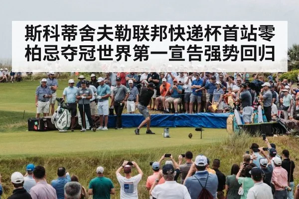 斯科蒂舍夫勒联邦快递杯首站零柏忌夺冠世界第一宣告强势回归