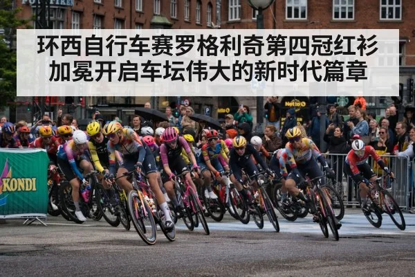 环西自行车赛罗格利奇第四冠红衫加冕开启车坛伟大的新时代篇章