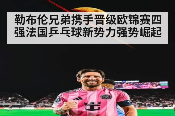 勒布伦兄弟携手晋级欧锦赛四强法国乒乓球新势力强势崛起