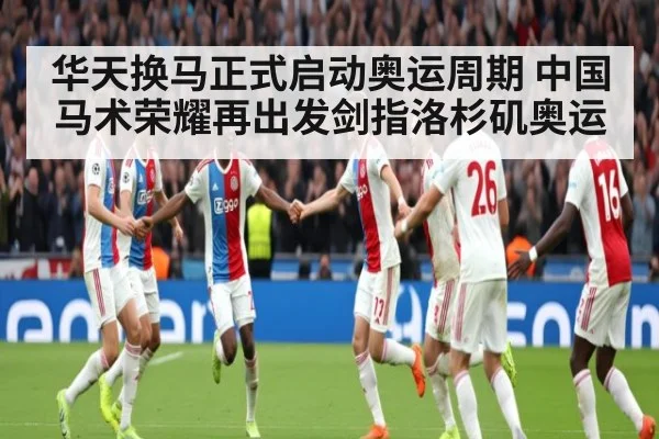 华天换马正式启动奥运周期 中国马术荣耀再出发剑指洛杉矶奥运