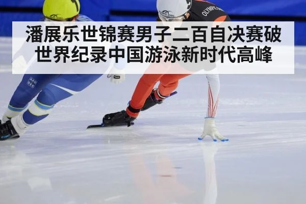 潘展乐世锦赛男子二百自决赛破世界纪录中国游泳新时代高峰