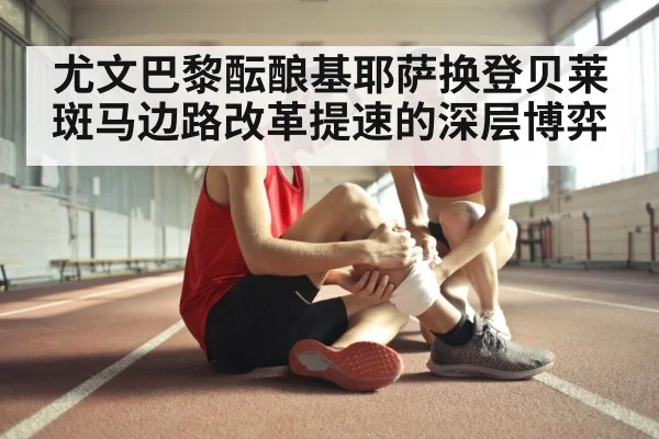 尤文巴黎酝酿基耶萨换登贝莱斑马边路改革提速的深层博弈