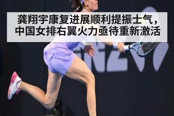 龚翔宇康复进展顺利提振士气，中国女排右翼火力亟待重新激活